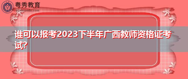 谁可以报考2023下半年广西教师资格证考试？