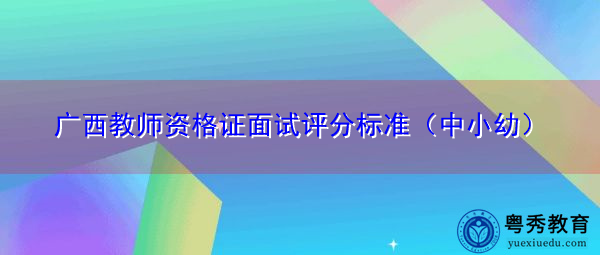 广西教师资格证面试评分标准（中小幼）
