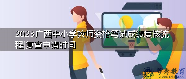 2023广西中小学教师资格笔试成绩复核流程|复查申请时间 2023广西中小学教师资格笔试成绩复核流程|复查申请时间