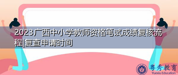 2023广西中小学教师资格笔试成绩复核流程|复查申请时间 2023广西中小学教师资格笔试成绩复核流程|复查申请时间