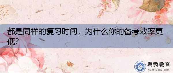 都是同样的复习时间,为什么你的备考效率更低? 都是同样的复习时间,为什么你的备考效率更低?