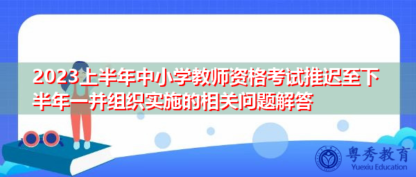 2023上半年中小学教师资格考试推迟至下半年一并组织实施的相关问题解答 2023上半年中小学教师资格考试推迟至下半年一并组织实施的相关问题解答