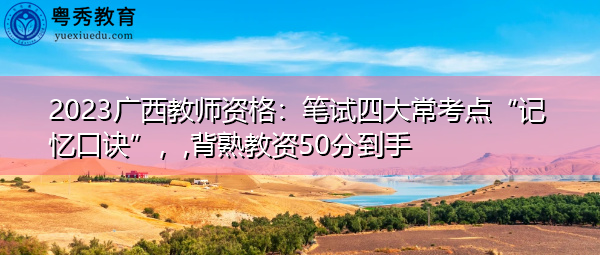 2023广西教师资格：笔试四大常考点“记忆口诀”，,背熟教资50分到手