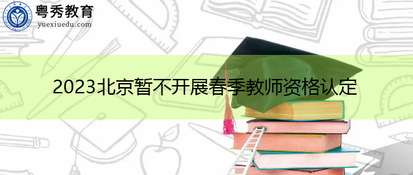2023北京暂不开展春季教师资格认定 2023北京暂不开展春季教师资格认定