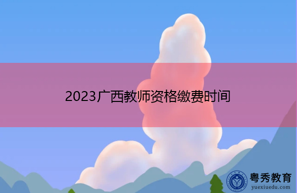 2023广西教师资格缴费时间