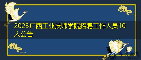2023广西工业技师学院招聘工作人员10人公告 2023广西工业技师学院招聘工作人员10人公告