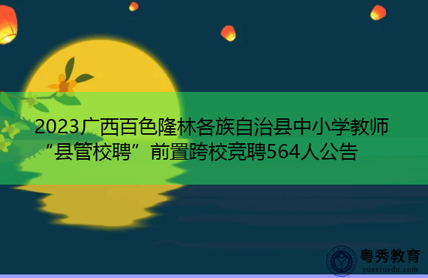 2023广西百色隆林各族自治县中小学教师“县管校聘”前置跨校竞聘564人公告 2023广西百色隆林各族自治县中小学教师“县管校聘”前置跨校竞聘564人公告