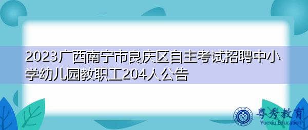 2023广西南宁市良庆区自主考试招聘中小学幼儿园教职工204人公告 2023广西南宁市良庆区自主考试招聘中小学幼儿园教职工204人公告