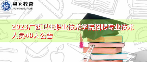 2023广西卫生职业技术学院招聘专业技术人员40人公告 2023广西卫生职业技术学院招聘专业技术人员40人公告