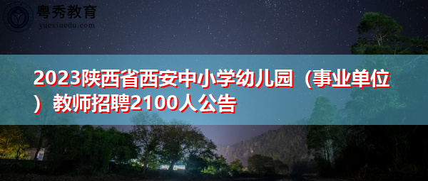 2023陕西省西安中小学幼儿园（事业单位）教师招聘2100人公告