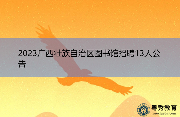 2023广西壮族自治区图书馆招聘13人公告 2023广西壮族自治区图书馆招聘13人公告