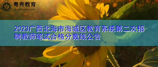 2023广西北海市海城区教育系统第二次招聘教师笔试合格分数线公告 2023广西北海市海城区教育系统第二次招聘教师笔试合格分数线公告
