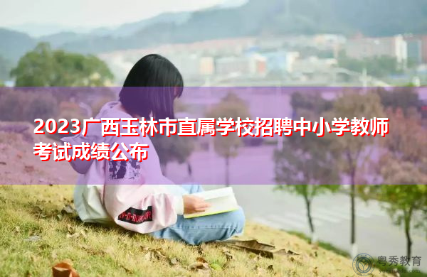2023广西玉林市直属学校招聘中小学教师考试成绩公布