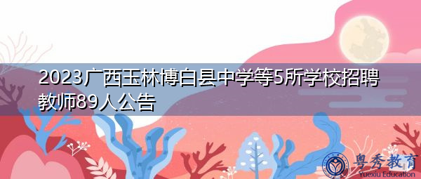 2023广西玉林博白县中学等5所学校招聘教师89人公告