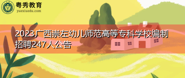 2023广西崇左幼儿师范高等专科学校编制招聘247人公告 2023广西崇左幼儿师范高等专科学校编制招聘247人公告