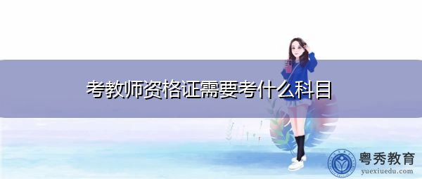 考教师资格证需要考什么科目 考教师资格证需要考什么科目