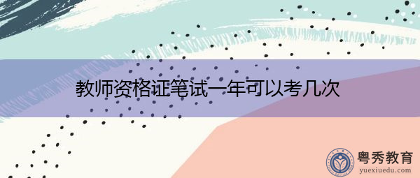 教师资格证笔试一年可以考几次 教师资格证笔试一年可以考几次