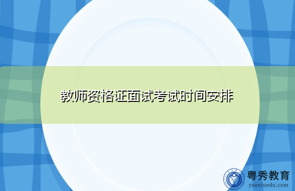 教师资格证面试考试时间安排 教师资格证面试考试时间安排