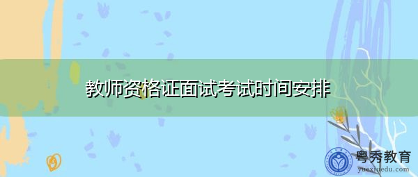 教师资格证面试考试时间安排 教师资格证面试考试时间安排