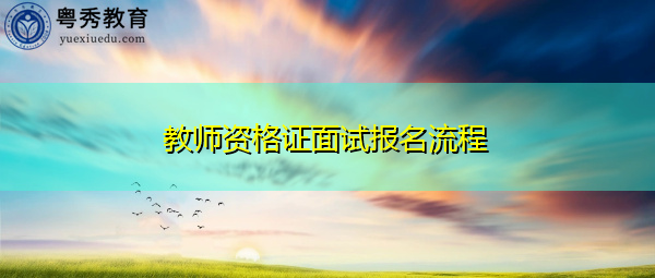 教师资格证面试报名流程 教师资格证面试报名流程