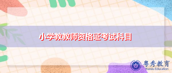 小学教教师资格证考试科目 小学教教师资格证考试科目