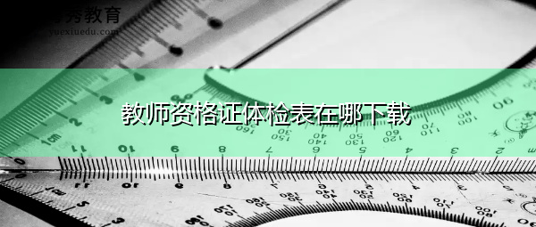 教师资格证体检表在哪下载 教师资格证体检表在哪下载