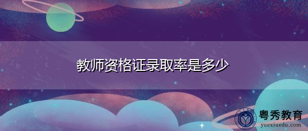 教师资格证录取率是多少 教师资格证录取率是多少