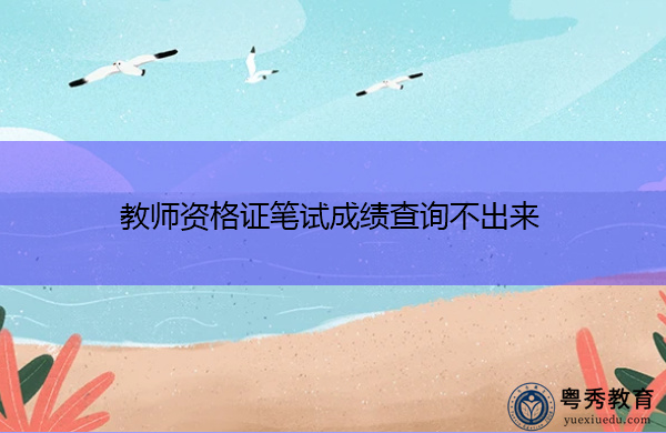 教师资格证笔试成绩查询不出来 教师资格证笔试成绩查询不出来