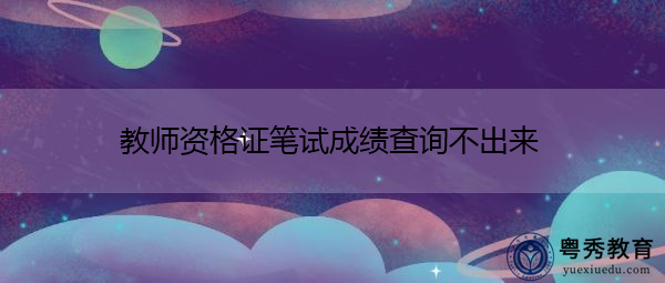 教师资格证笔试成绩查询不出来 教师资格证笔试成绩查询不出来