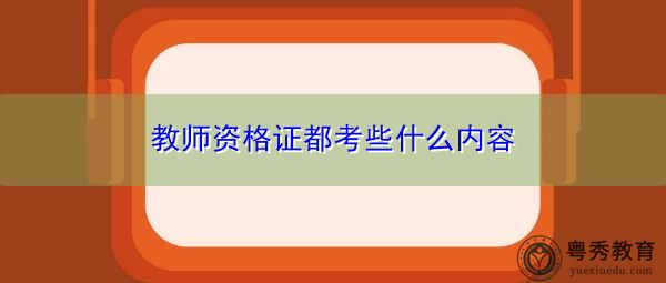 教师资格证都考些什么内容 教师资格证都考些什么内容