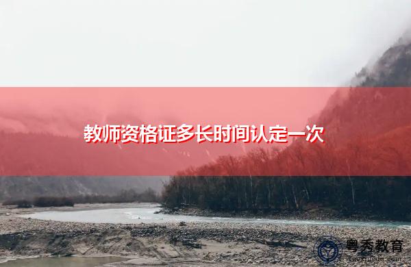 教师资格证多长时间认定一次