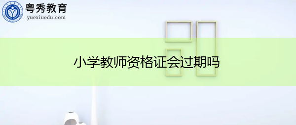 小学教师资格证会过期吗 小学教师资格证会过期吗