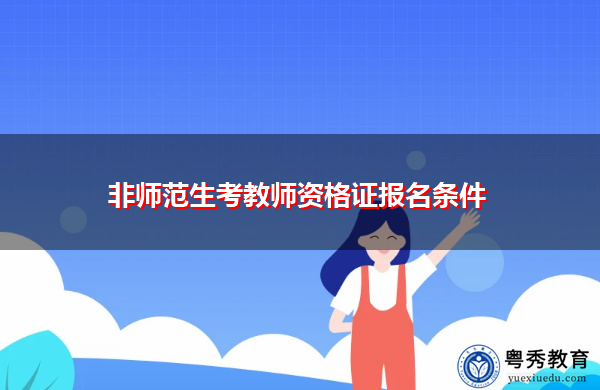 非师范生考教师资格证报名条件 非师范生考教师资格证报名条件