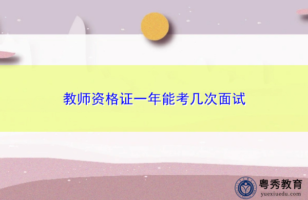 教师资格证一年能考几次面试 教师资格证一年能考几次面试