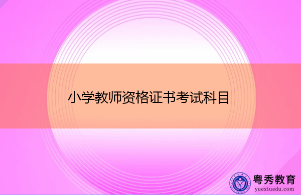 小学教师资格证书考试科目 小学教师资格证书考试科目