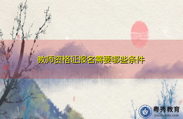 教师资格证报名需要哪些条件 教师资格证报名需要哪些条件