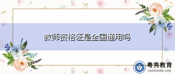 教师资格证是全国通用吗 教师资格证是全国通用吗