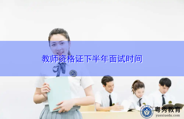 教师资格证下半年面试时间 教师资格证下半年面试时间