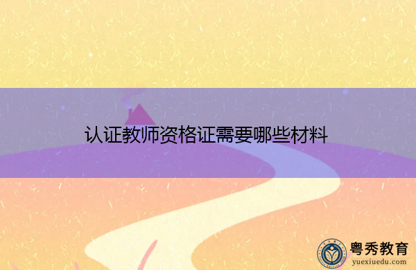 认证教师资格证需要哪些材料 认证教师资格证需要哪些材料