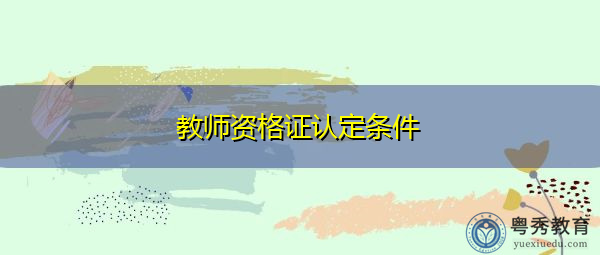 教师资格证认定条件 教师资格证认定条件