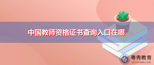 中国教师资格证书查询入口在哪 中国教师资格证书查询入口在哪