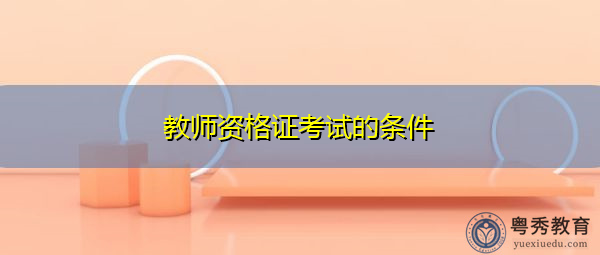 教师资格证考试的条件 教师资格证考试的条件