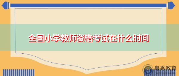 全国小学教师资格考试在什么时间 全国小学教师资格考试在什么时间