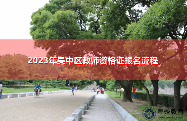 2023年吴中区教师资格证报名流程 2023年吴中区教师资格证报名流程