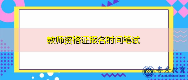 教师资格证报名时间笔试 教师资格证报名时间笔试