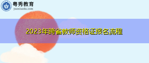 2023年跨省教师资格证报名流程 2023年跨省教师资格证报名流程