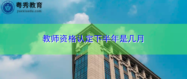 教师资格认定下半年是几月 教师资格认定下半年是几月
