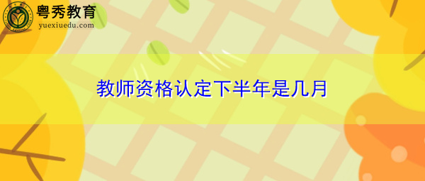 教师资格认定下半年是几月 教师资格认定下半年是几月