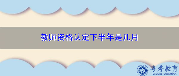 教师资格认定下半年是几月 教师资格认定下半年是几月