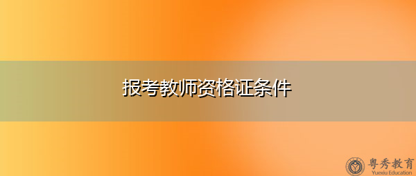 报考教师资格证条件 报考教师资格证条件